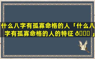 什么八字有孤寡命格的人「什么八字有孤寡命格的人的特征 💐 」